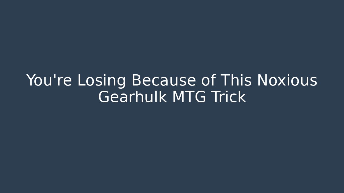 You’re Losing Because of This Noxious Gearhulk MTG Trick