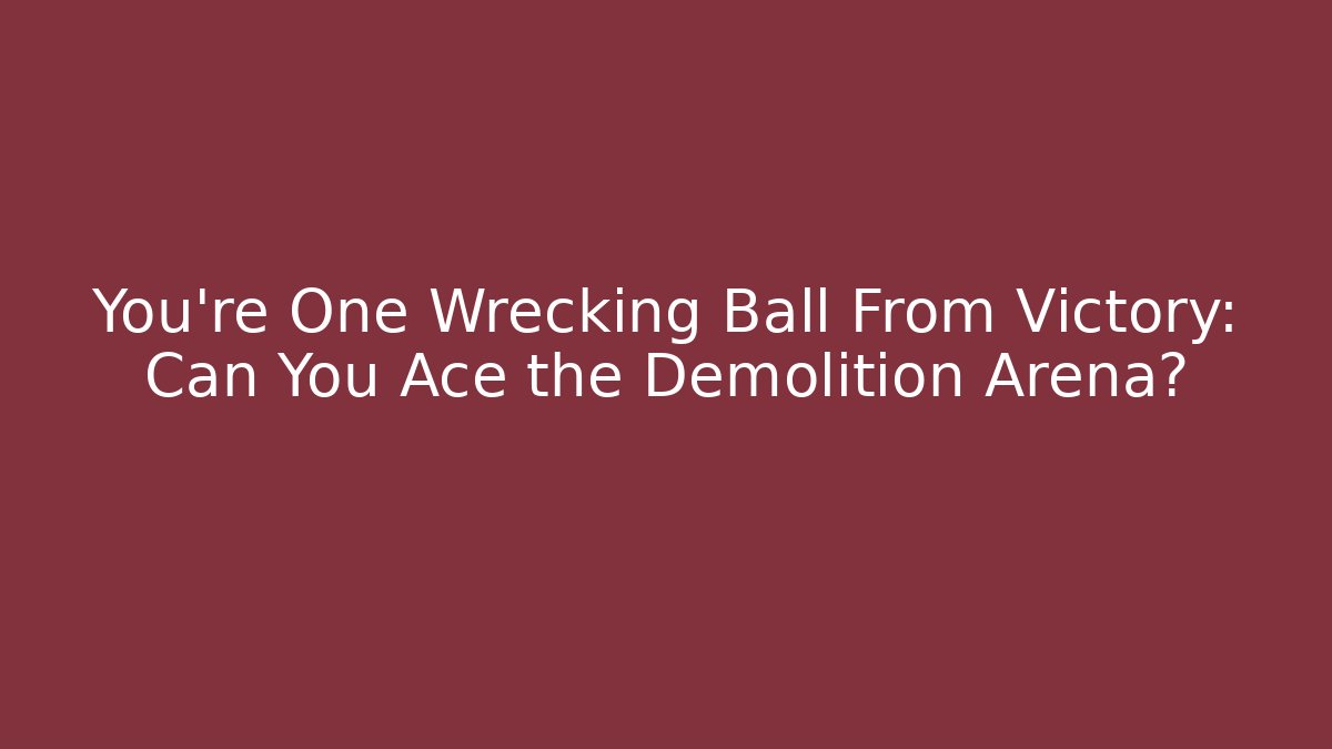 You’re One Wrecking Ball From Victory: Can You Ace the Demolition Arena?
