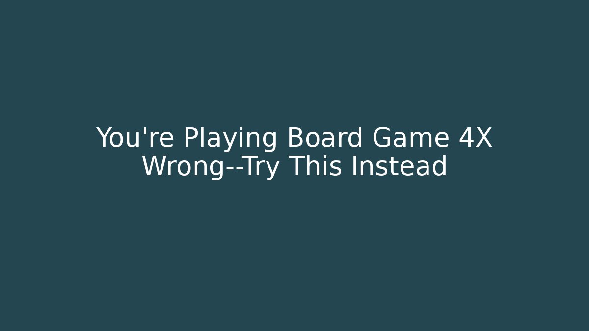 You’re Playing Board Game 4X Wrong—Try This Instead