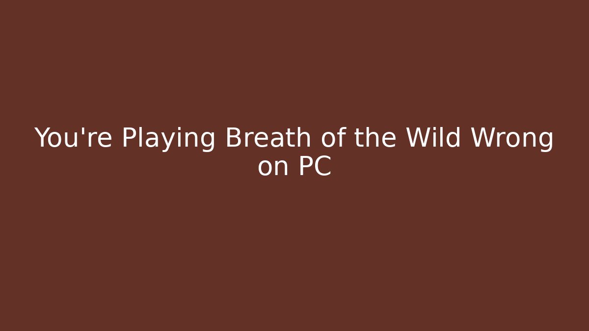 You’re Playing Breath of the Wild Wrong on PC