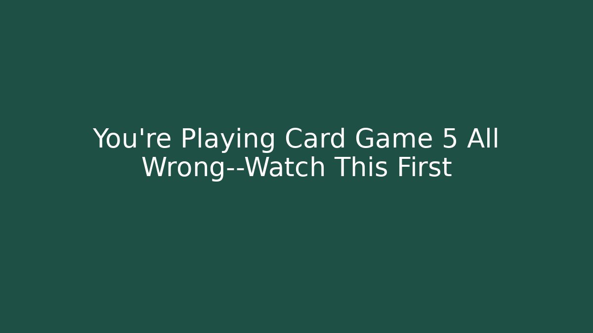 You’re Playing Card Game 5 All Wrong—Watch This First