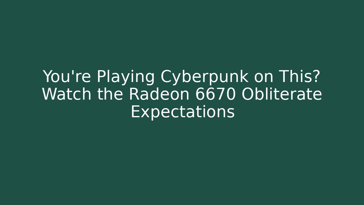 You’re Playing Cyberpunk on This? Watch the Radeon 6670 Obliterate Expectations