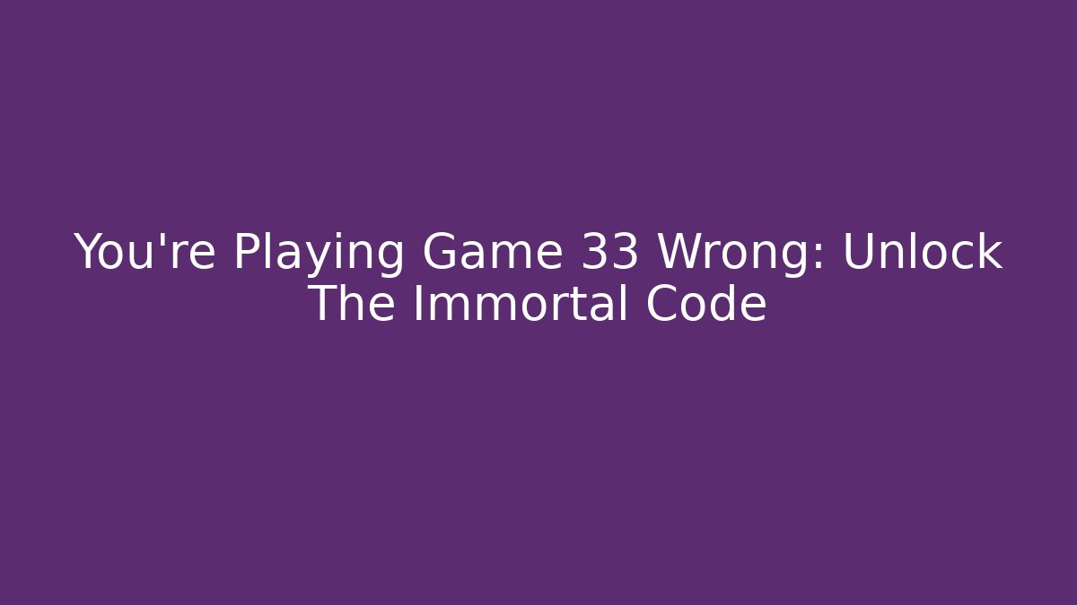 You’re Playing Game 33 Wrong: Unlock The Immortal Code