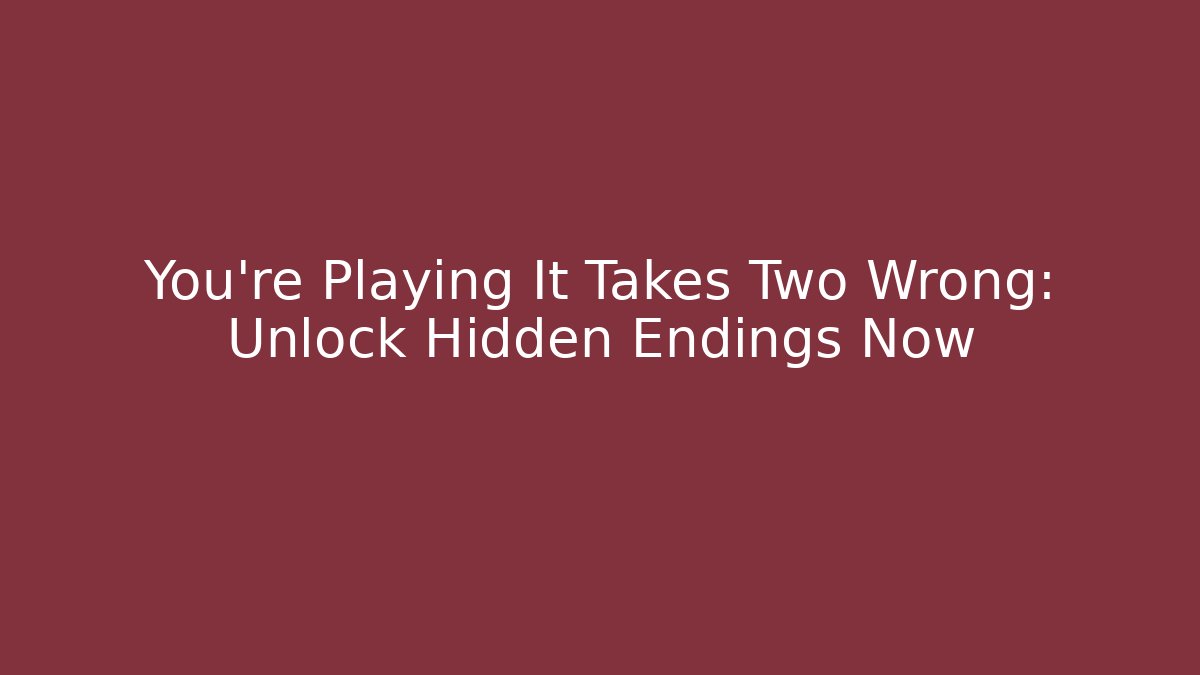 You’re Playing It Takes Two Wrong: Unlock Hidden Endings Now