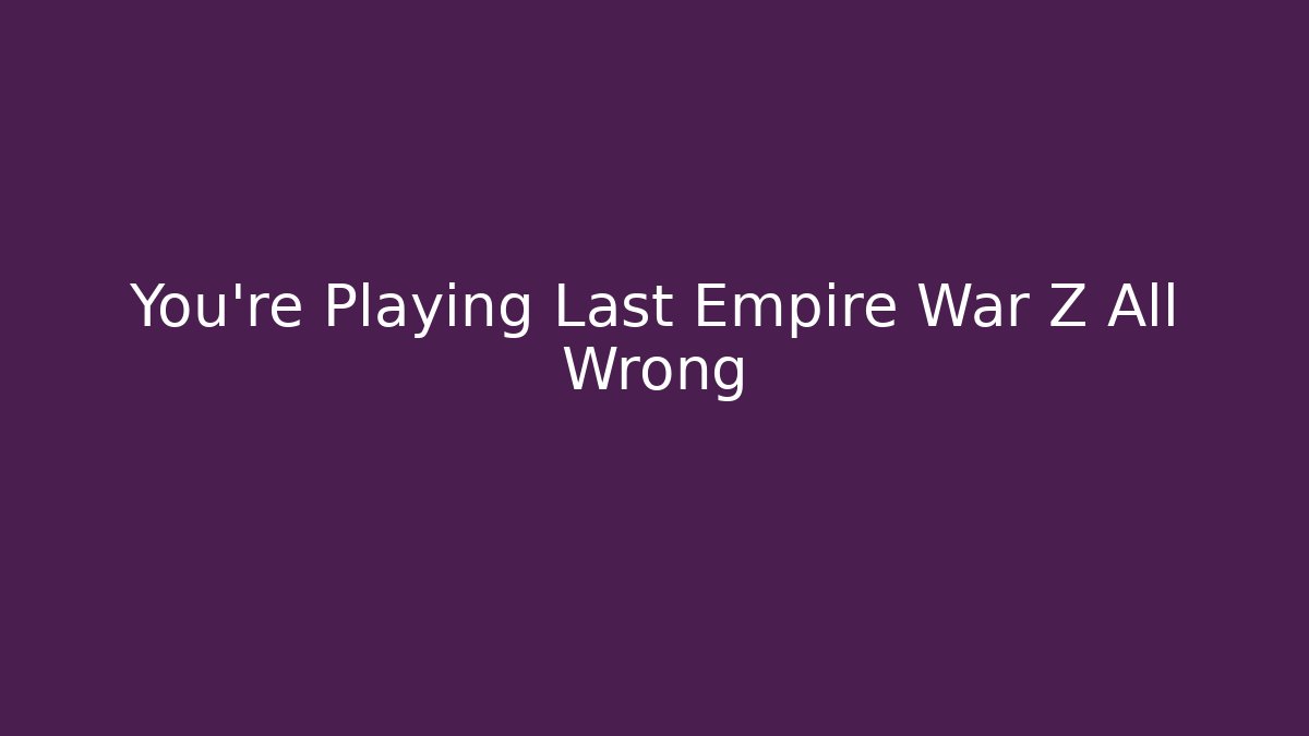 You’re Playing Last Empire War Z All Wrong