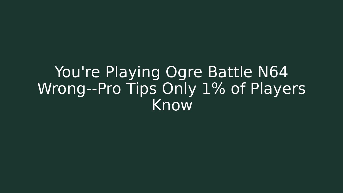You’re Playing Ogre Battle N64 Wrong—Pro Tips Only 1% of Players Know