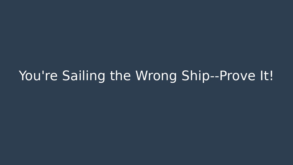 You’re Sailing the Wrong Ship—Prove It!