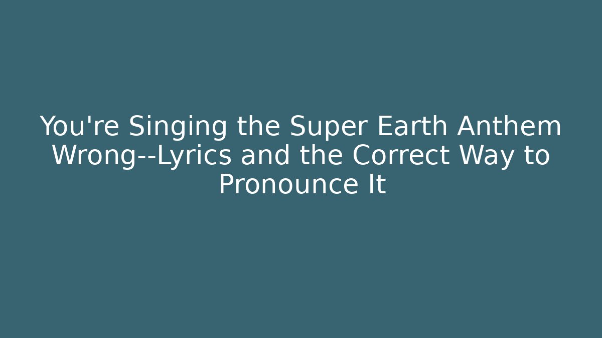 You’re Singing the Super Earth Anthem Wrong—Lyrics and the Correct Way to Pronounce It