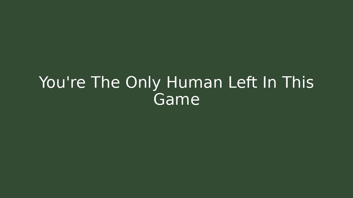 You’re The Only Human Left In This Game