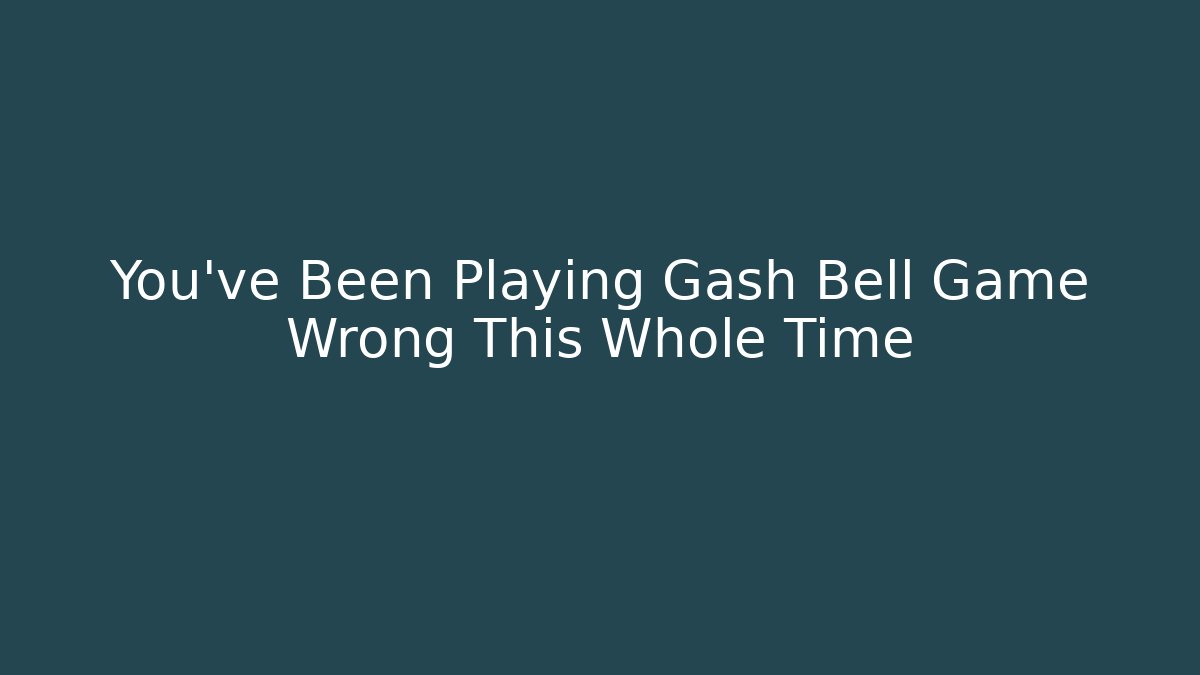You’ve Been Playing Gash Bell Game Wrong This Whole Time