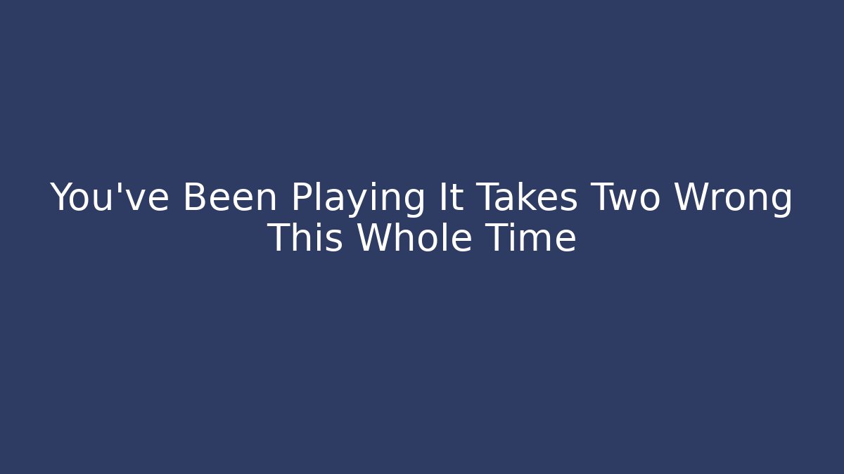 You’ve Been Playing It Takes Two Wrong This Whole Time
