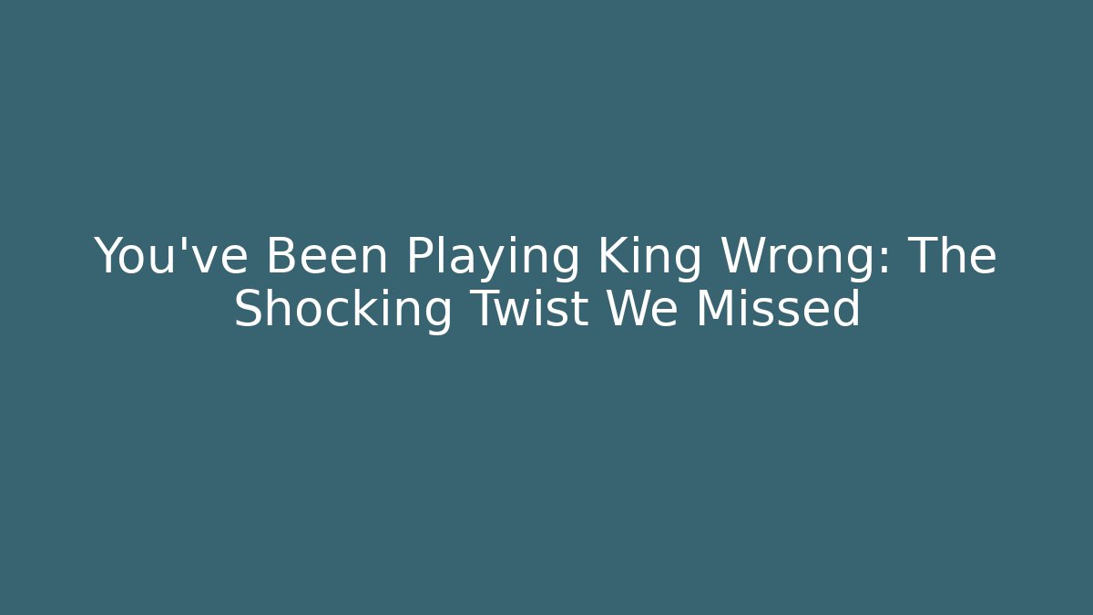 You’ve Been Playing King Wrong: The Shocking Twist We Missed