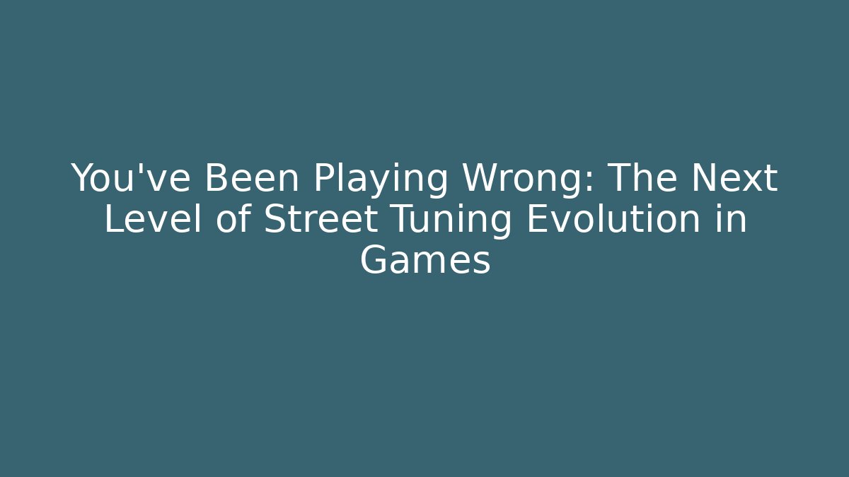 You’ve Been Playing Wrong: The Next Level of Street Tuning Evolution in Games