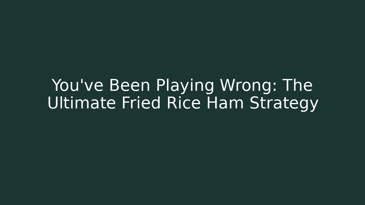 You’ve Been Playing Wrong: The Ultimate Fried Rice Ham Strategy