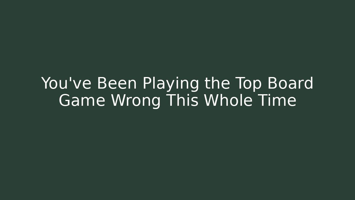 You’ve Been Playing the Top Board Game Wrong This Whole Time