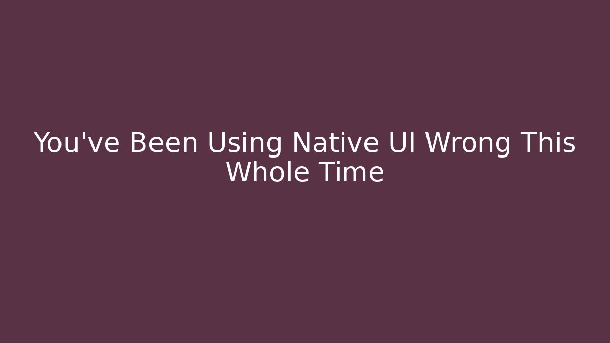 You’ve Been Using Native UI Wrong This Whole Time