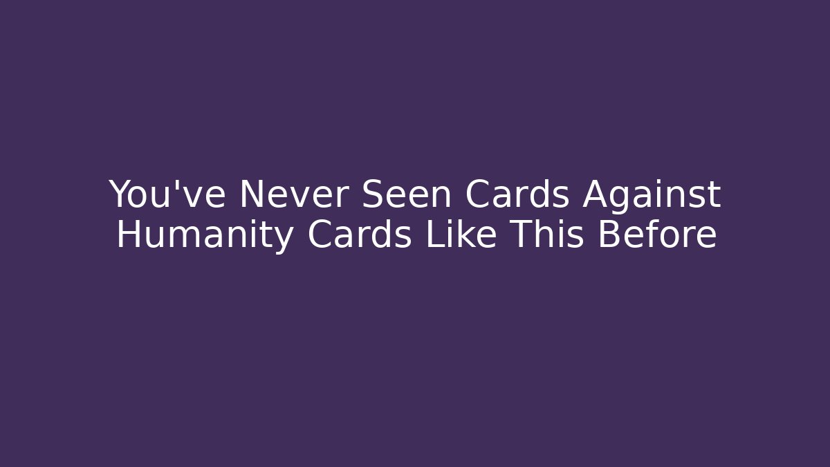 You’ve Never Seen Cards Against Humanity Cards Like This Before