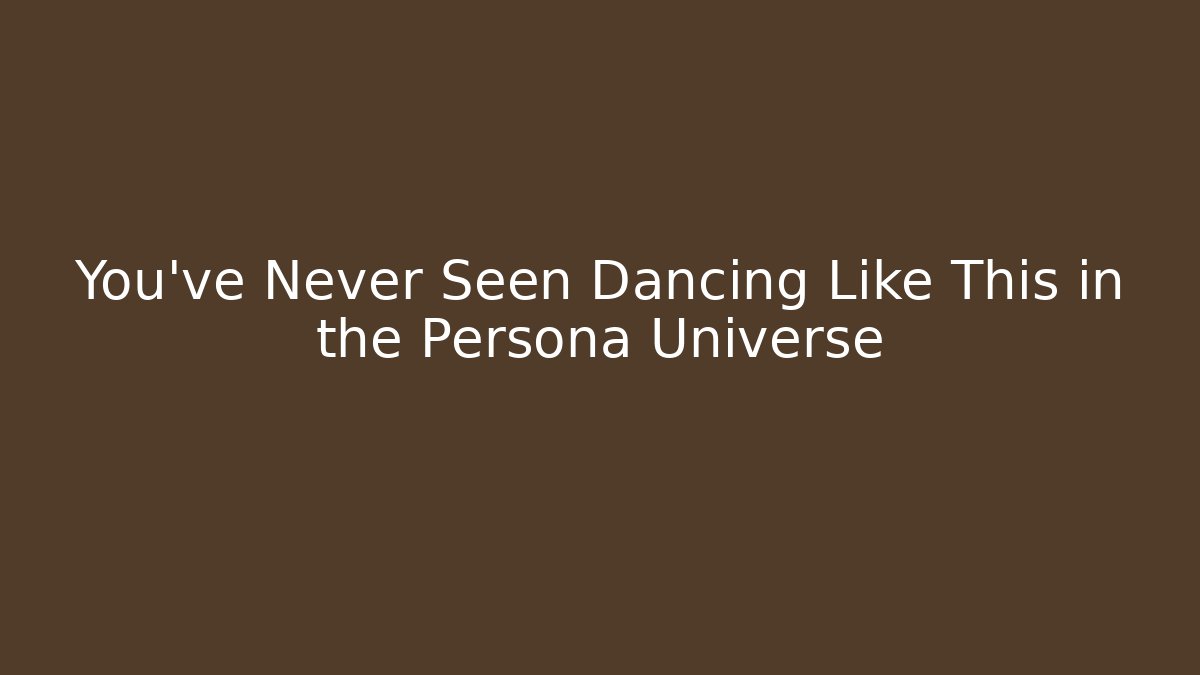 You’ve Never Seen Dancing Like This in the Persona Universe