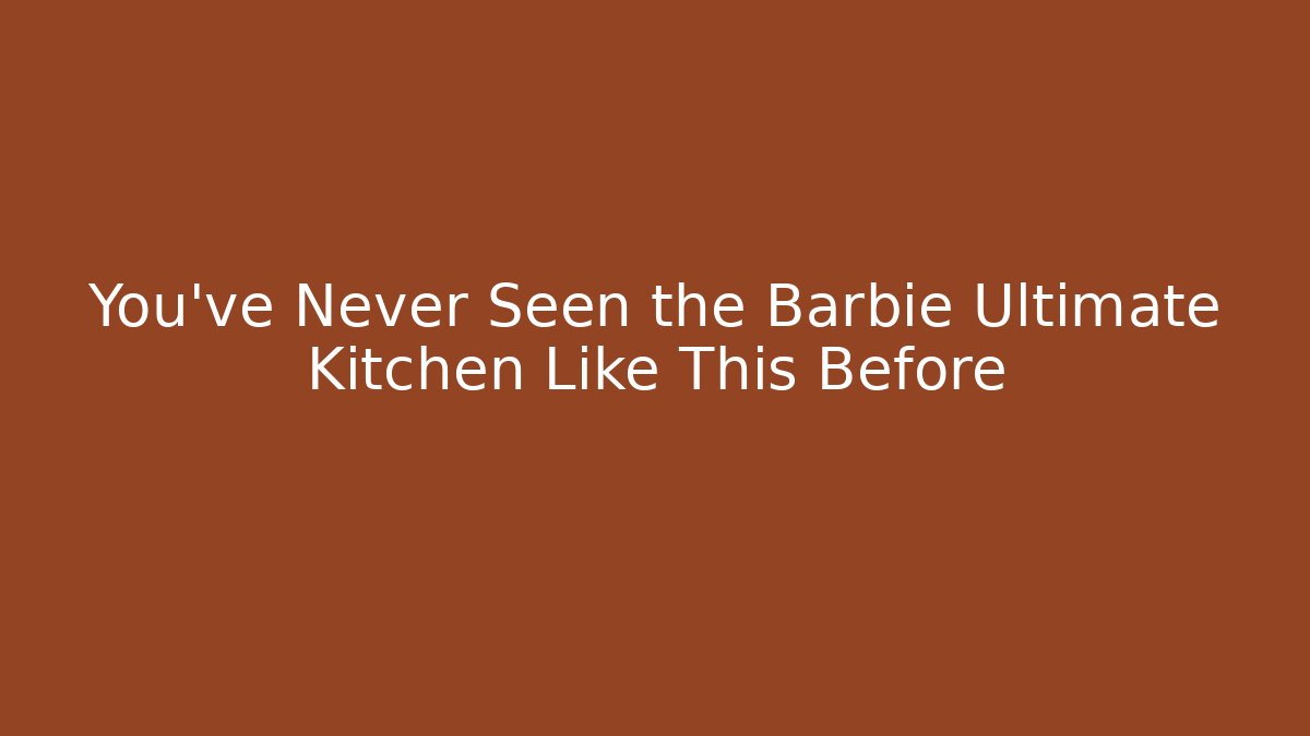 You’ve Never Seen the Barbie Ultimate Kitchen Like This Before