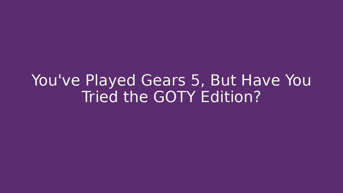 You’ve Played Gears 5, But Have You Tried the GOTY Edition?