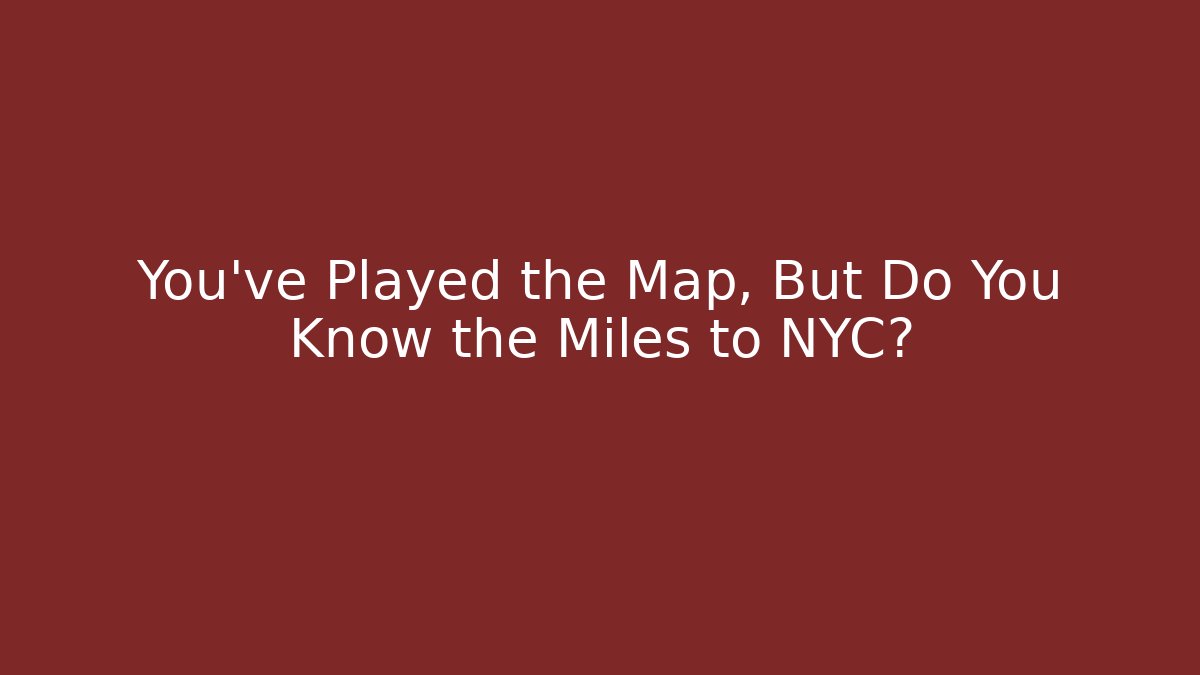 You’ve Played the Map, But Do You Know the Miles to NYC?
