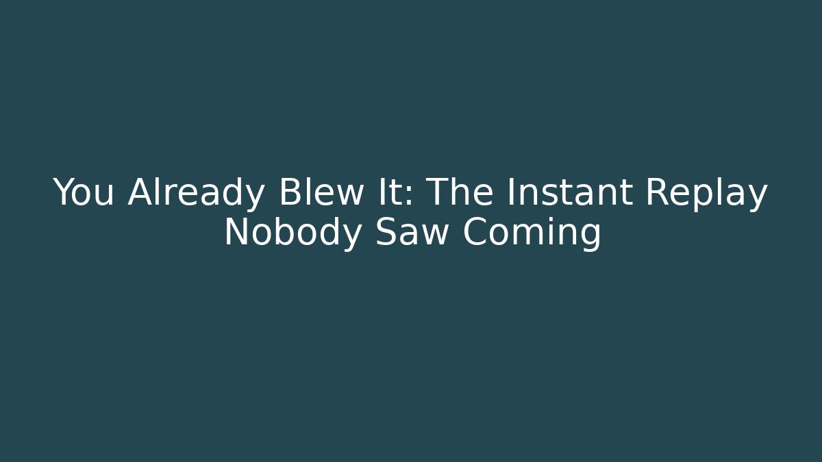 You Already Blew It: The Instant Replay Nobody Saw Coming