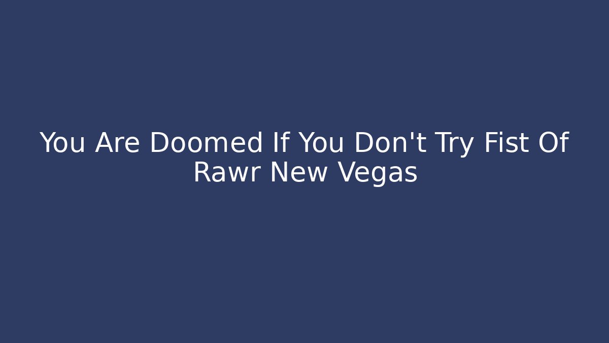 You Are Doomed If You Don't Try Fist Of Rawr New Vegas