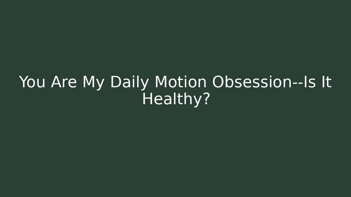 You Are My Daily Motion Obsession—Is It Healthy?
