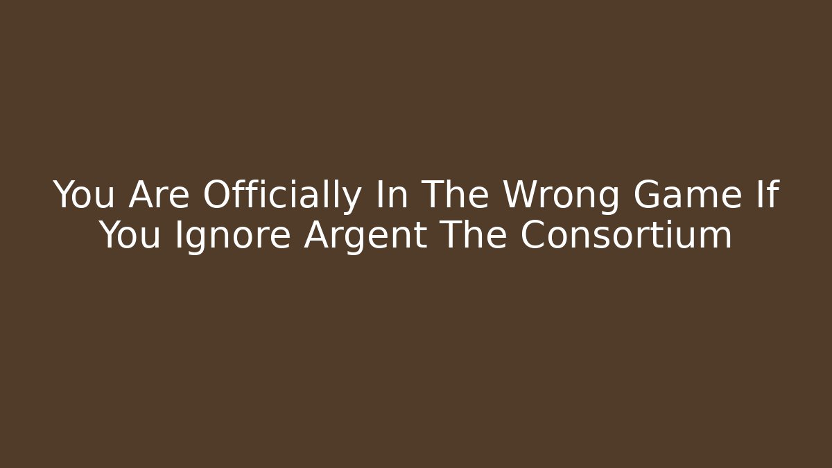 You Are Officially In The Wrong Game If You Ignore Argent The Consortium