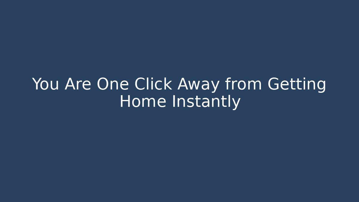 You Are One Click Away from Getting Home Instantly