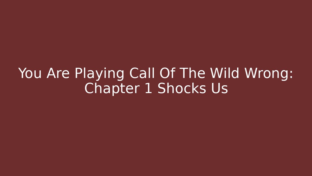 You Are Playing Call Of The Wild Wrong: Chapter 1 Shocks Us