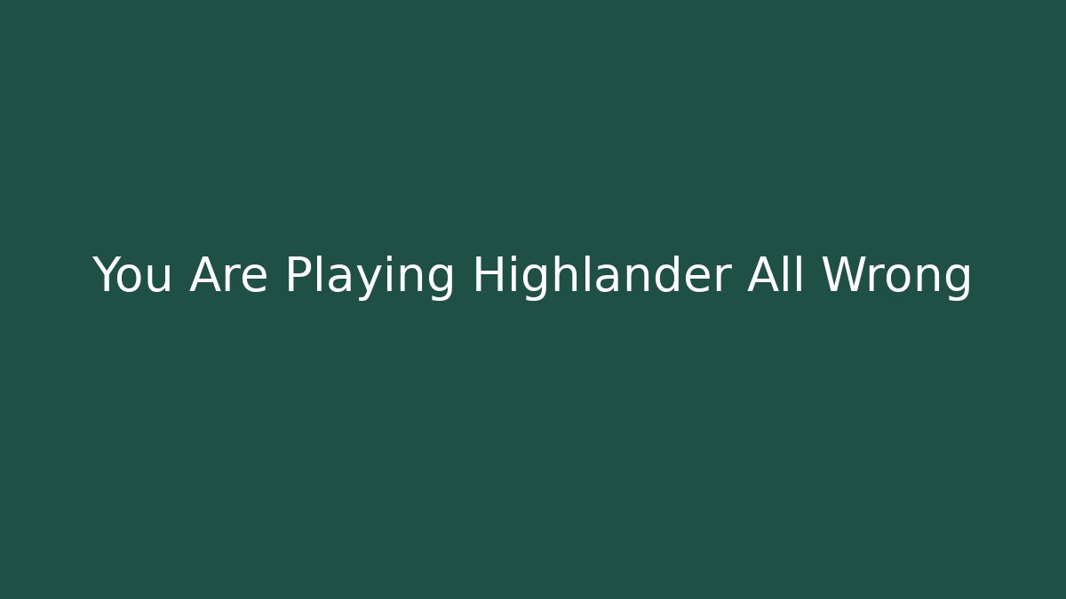 You Are Playing Highlander All Wrong