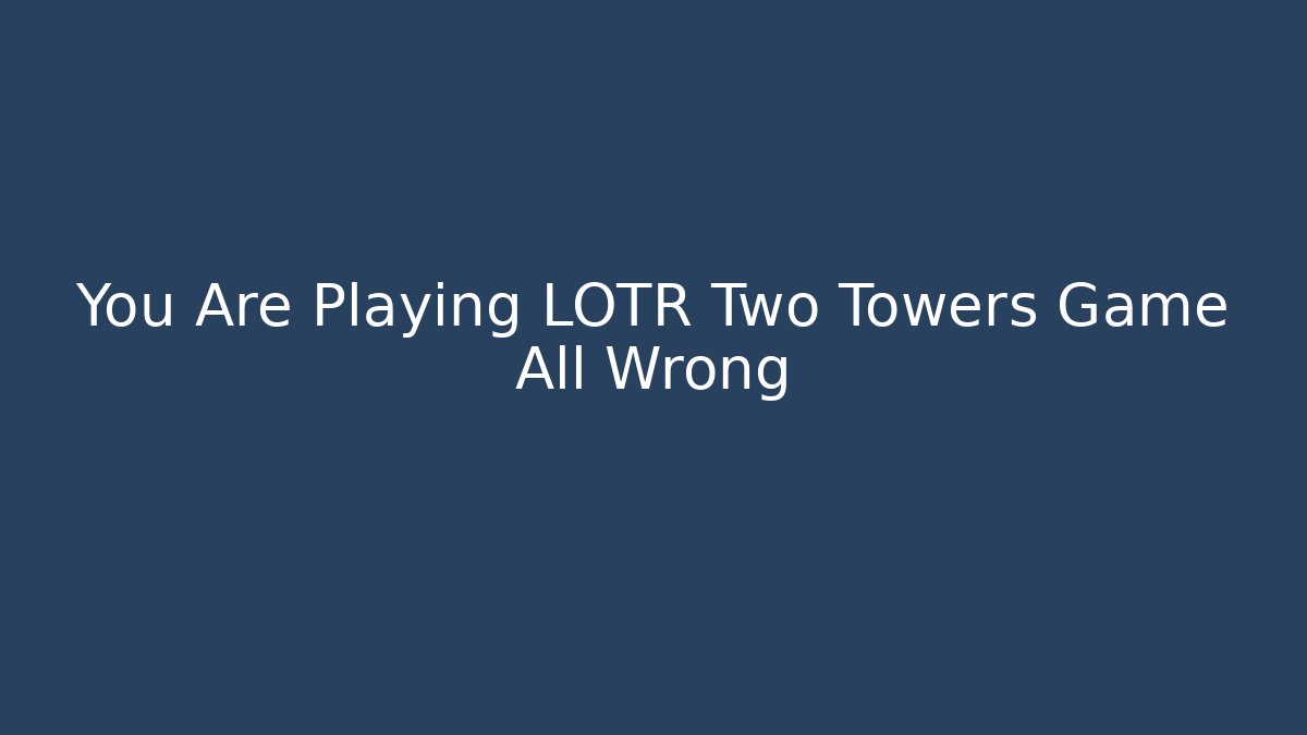 You Are Playing LOTR Two Towers Game All Wrong