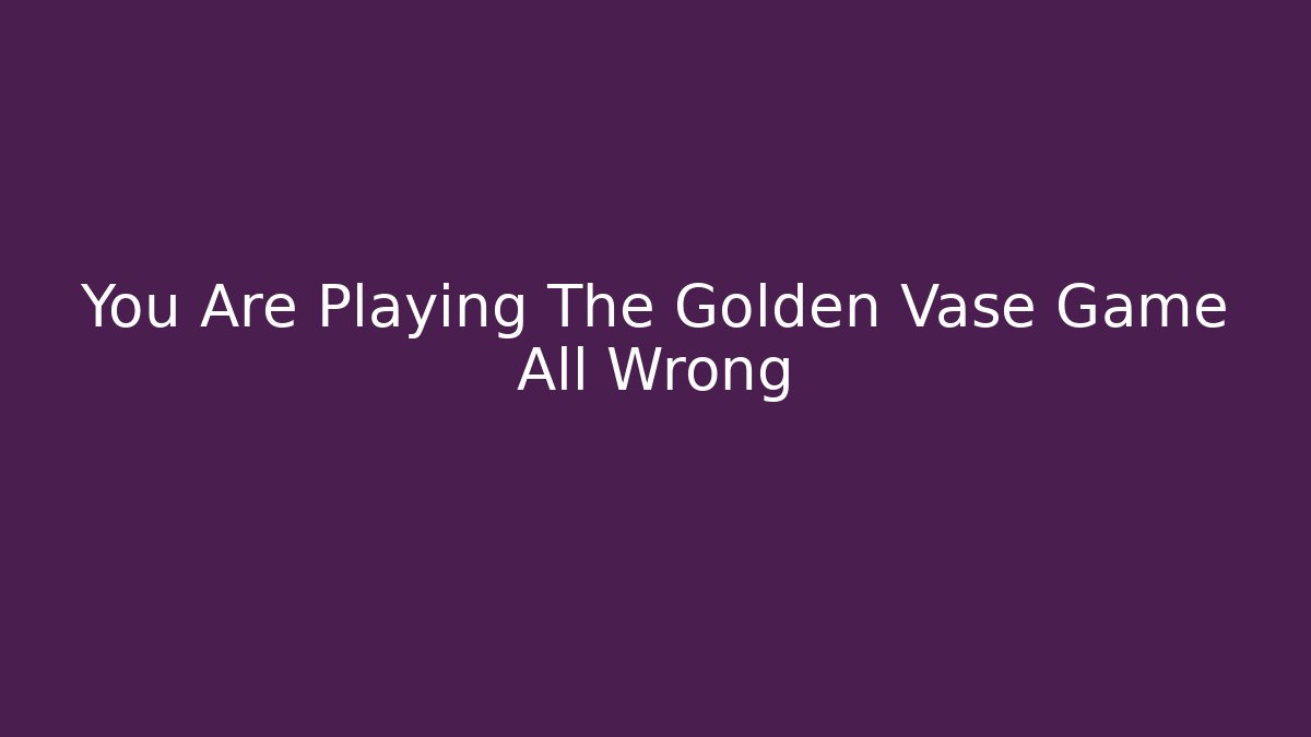 You Are Playing The Golden Vase Game All Wrong