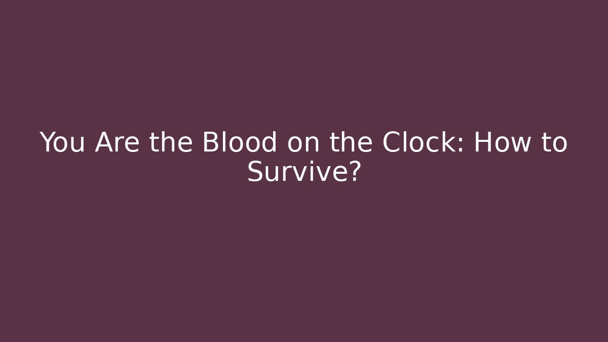You Are the Blood on the Clock: How to Survive?