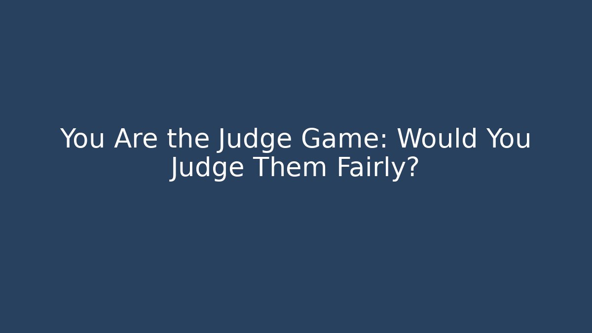 You Are the Judge Game: Would You Judge Them Fairly?