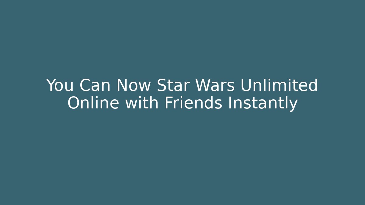 You Can Now Star Wars Unlimited Online with Friends Instantly