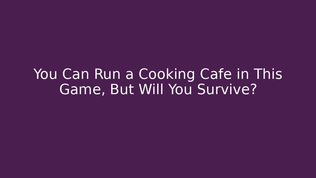 You Can Run a Cooking Cafe in This Game, But Will You Survive?