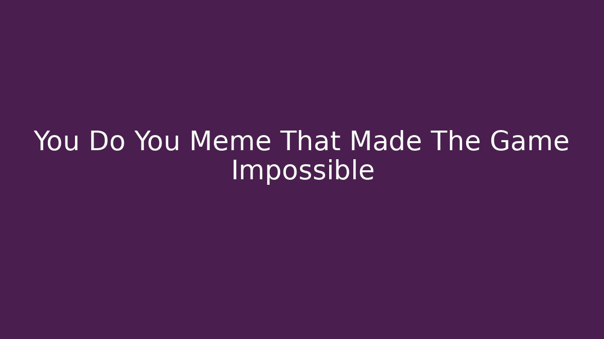 You Do You Meme That Made The Game Impossible