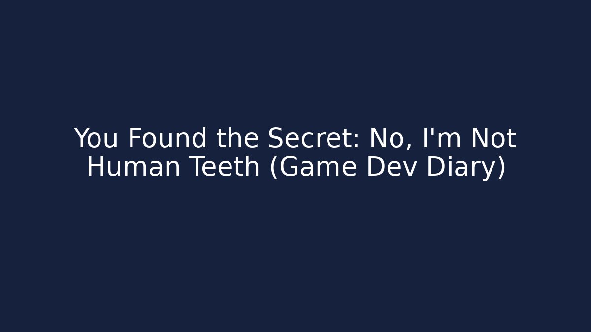 You Found the Secret: No, I'm Not Human Teeth (Game Dev Diary)