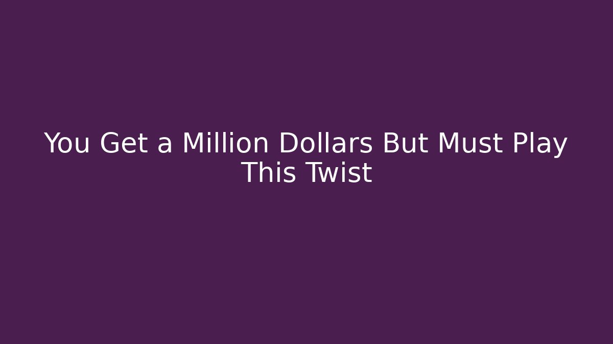 You Get a Million Dollars But Must Play This Twist