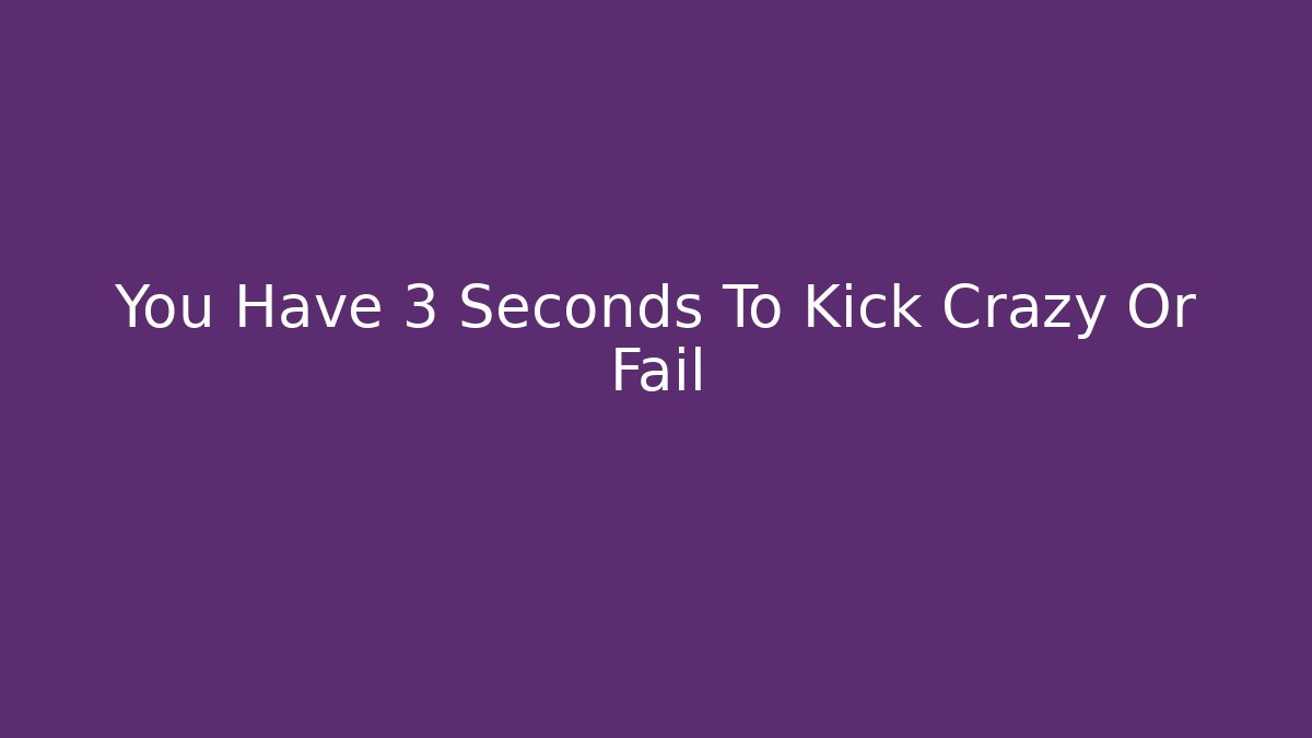 You Have 3 Seconds To Kick Crazy Or Fail