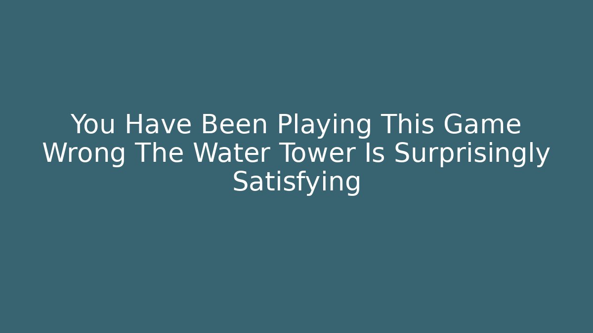 You Have Been Playing This Game Wrong The Water Tower Is Surprisingly Satisfying - Felix Cat Insurance