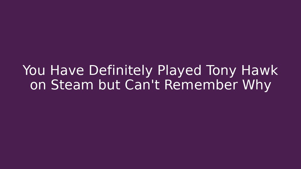 You Have Definitely Played Tony Hawk on Steam but Can't Remember Why