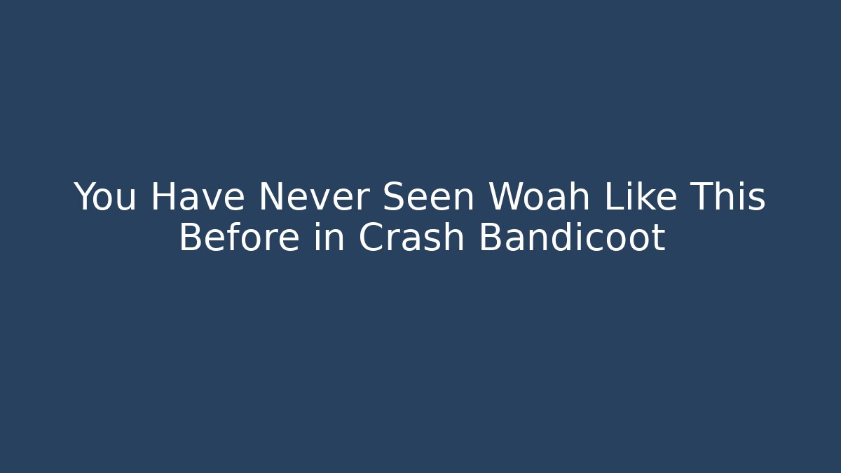 You Have Never Seen Woah Like This Before in Crash Bandicoot
