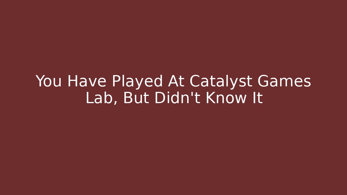 You Have Played At Catalyst Games Lab, But Didn't Know It