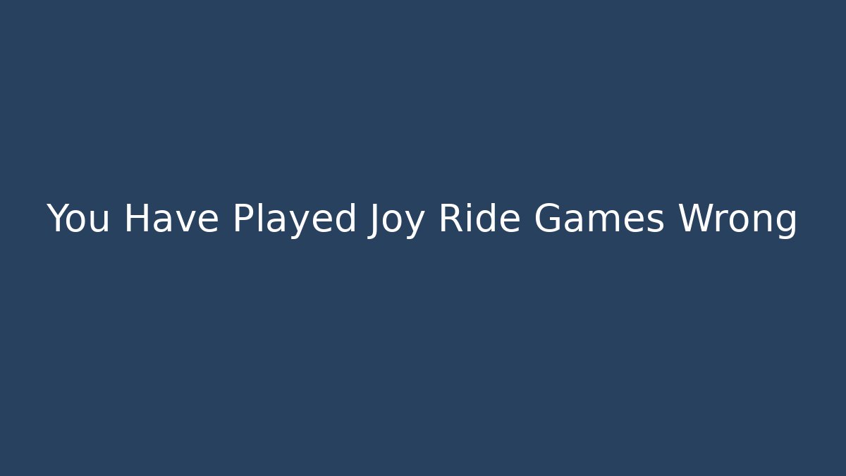 You Have Played Joy Ride Games Wrong
