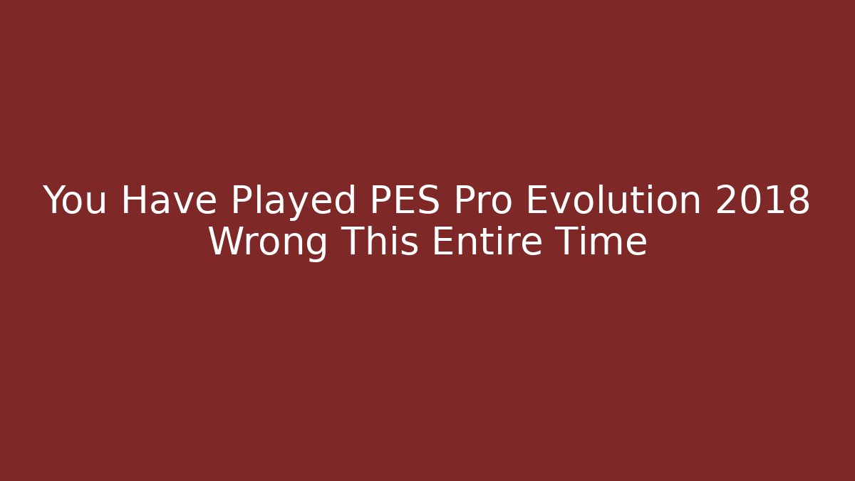 You Have Played PES Pro Evolution 2018 Wrong This Entire Time