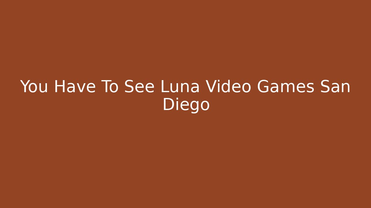 You Have To See Luna Video Games San Diego