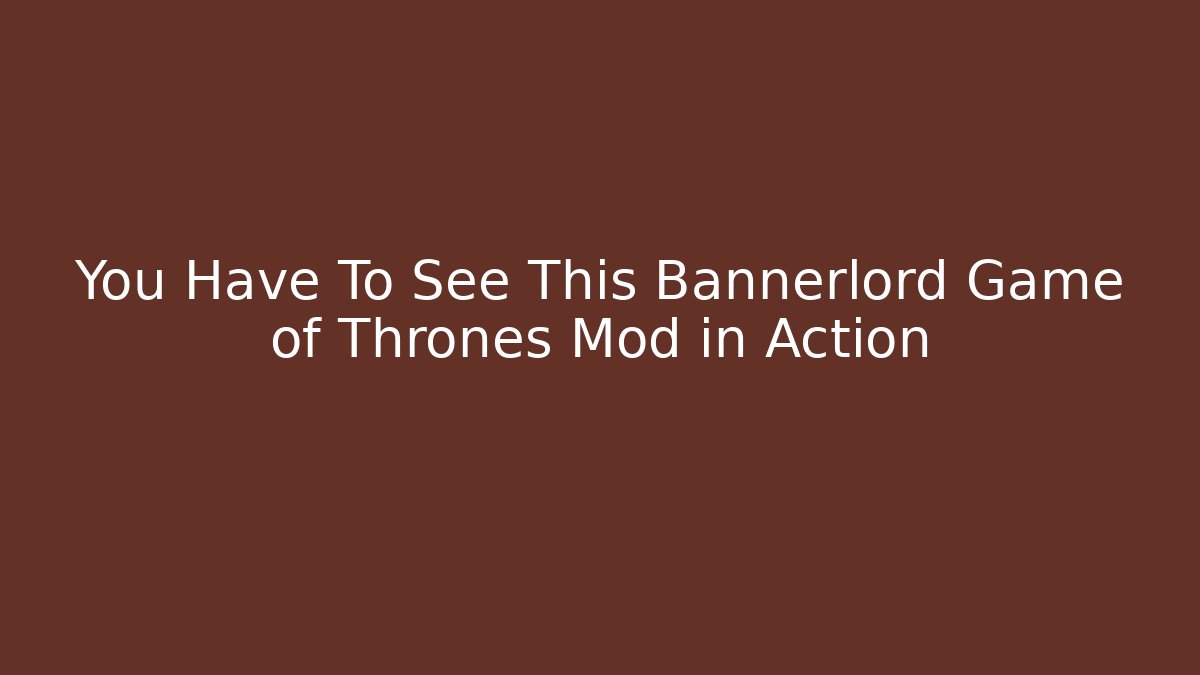 You Have To See This Bannerlord Game of Thrones Mod in Action